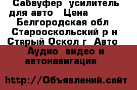 Сабвуфер, усилитель для авто › Цена ­ 3 500 - Белгородская обл., Старооскольский р-н, Старый Оскол г. Авто » Аудио, видео и автонавигация   